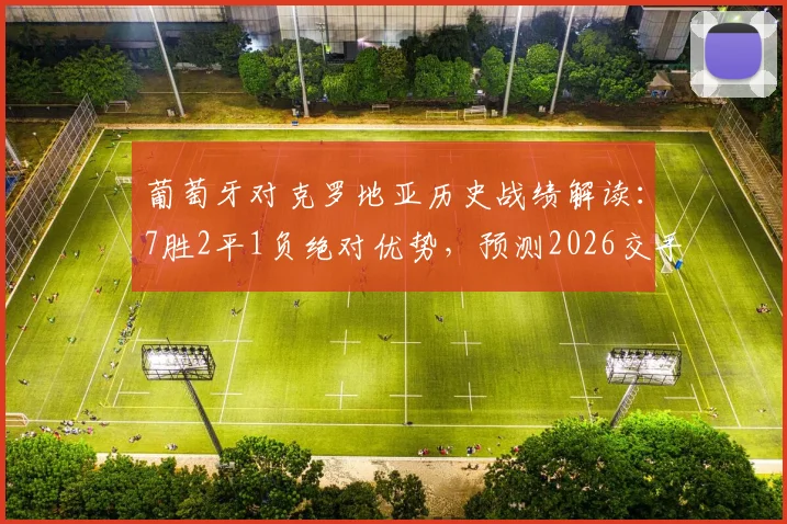 葡萄牙对克罗地亚历史战绩解读：7胜2平1负绝对优势，预测2026交手走向