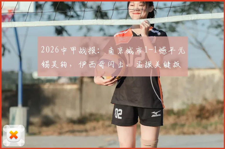 2026中甲战报：南京城市1-1憾平无锡吴钩，伊西奇闪击，孟振关键扳平，比赛复盘