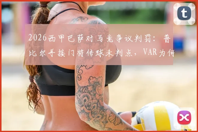 2026西甲巴萨对马竞争议判罚：普比尔手接门将传球未判点，VAR为何沉默？规则详解引热议