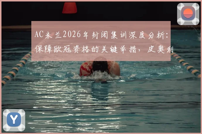 AC米兰2026年封闭集训深度分析：保障欧冠资格的关键举措，皮奥利封闭训练营细节全曝光