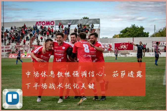 中场休息教练强调信心,茹萨透露下半场战术优化关键
