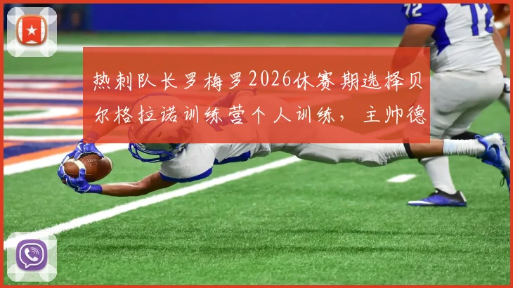 热刺队长罗梅罗2026休赛期选择贝尔格拉诺训练营个人训练,主帅德泽尔比将如何评价?