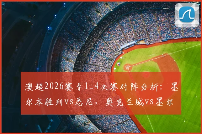 澳超2026赛季1_4决赛对阵分析:墨尔本胜利vs悉尼,奥克兰城vs墨尔本城,附历史战绩与晋级预测