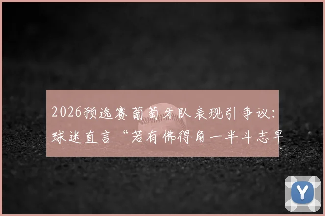 2026预选赛葡萄牙队表现引争议：球迷直言“若有佛得角一半斗志早赢了”，球队精神面貌成焦点