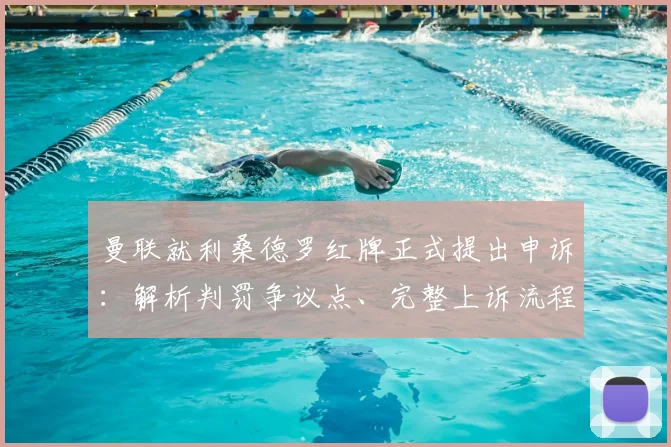 曼联就利桑德罗红牌正式提出申诉：解析判罚争议点、完整上诉流程及过往类似案例结果参考