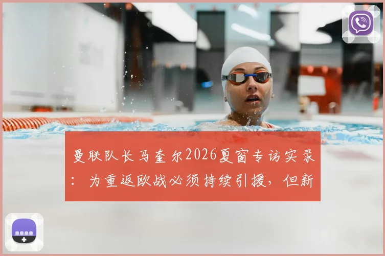 曼联队长马奎尔2026夏窗专访实录:为重返欧战必须持续引援,但新援加盟将面临巨大压力考验,红魔阵容深度分析