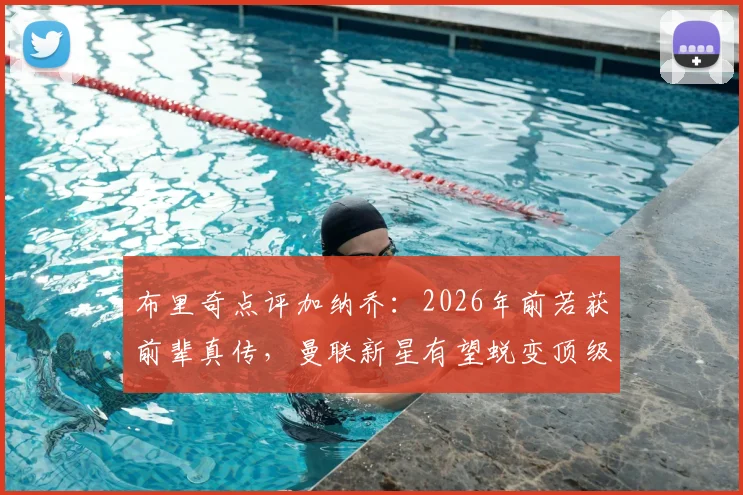 布里奇点评加纳乔：2026年前若获前辈真传，曼联新星有望蜕变顶级球星