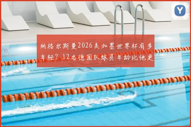纳格尔斯曼2026美加墨世界杯有多年轻？12名德国队球员年龄比他更大，解读年轻化执教利弊