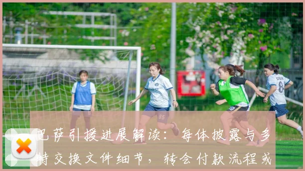 巴萨引援进展解读：每体披露与多特交换文件细节，转会付款流程或将今日完成
