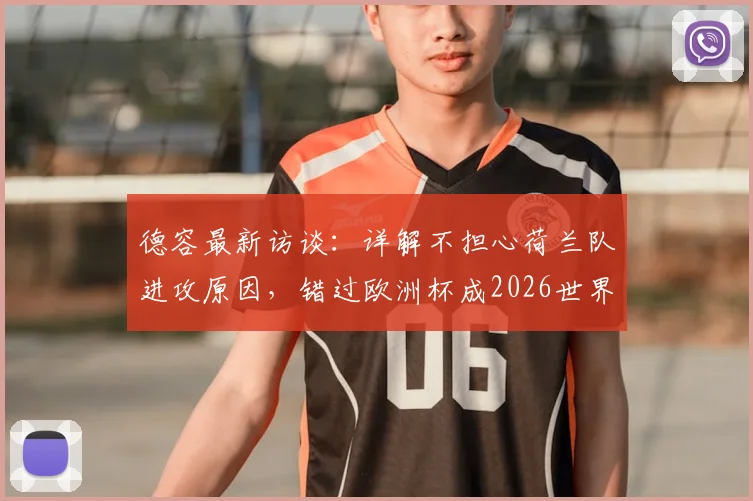 德容最新访谈：详解不担心荷兰队进攻原因，错过欧洲杯成2026世界杯最大动力