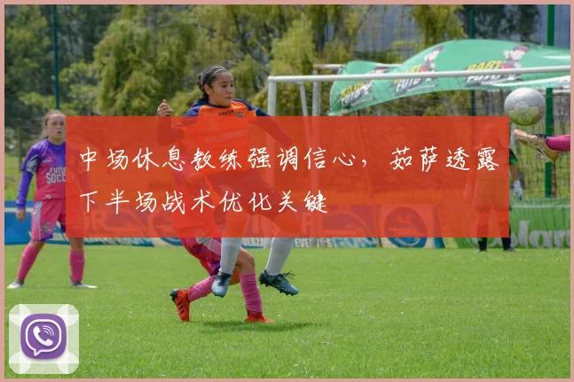中场休息教练强调信心，茹萨透露下半场战术优化关键