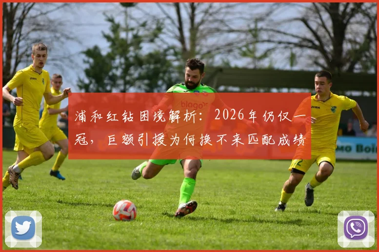 浦和红钻困境解析：2026年仍仅一冠，巨额引援为何换不来匹配成绩？从高层策略到球队管理深度探讨