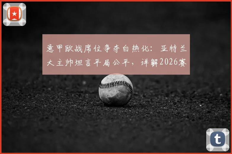 意甲欧战席位争夺白热化:亚特兰大主帅坦言平局公平,详解2026赛季球队为欧联资格战斗到底的战术与赛程