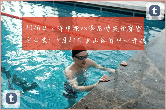 2026年上海申花vs泽尼特友谊赛官方公告:9月27日金山体育中心开战,附购票与观赛全指南