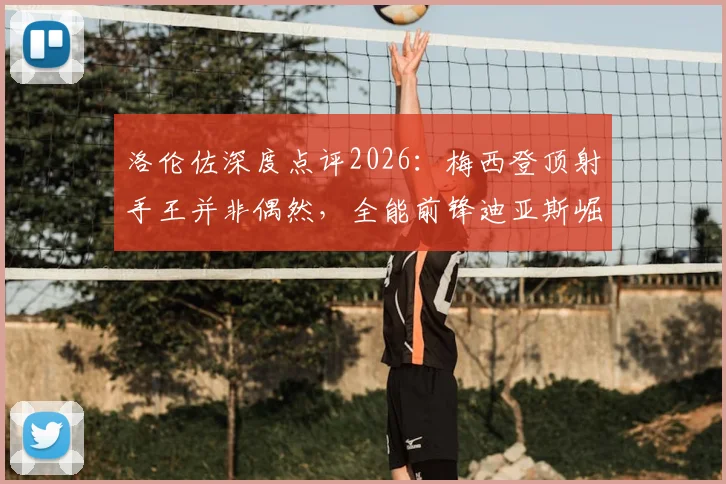 洛伦佐深度点评2026：梅西登顶射手王并非偶然，全能前锋迪亚斯崛起之路解析
