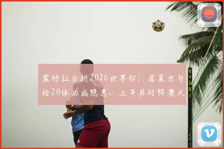 蒙特拉分析2026世界杯：居莱尔与恰20体力成隐患，土耳其对阵澳大利亚胜算几何？