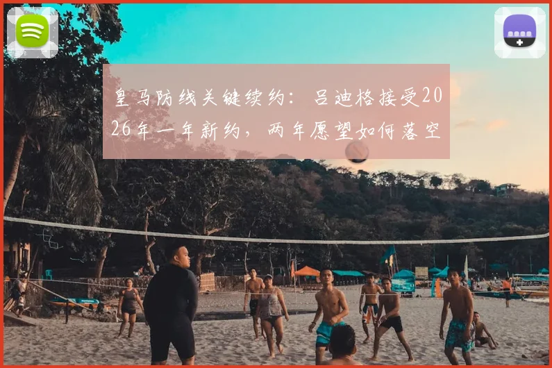 皇马防线关键续约：吕迪格接受2026年一年新约，两年愿望如何落空？