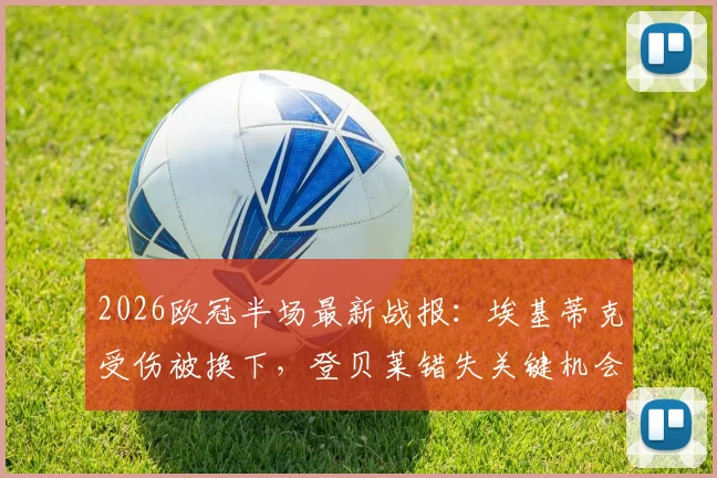 2026欧冠半场最新战报：埃基蒂克受伤被换下，登贝莱错失关键机会，利物浦主场暂平巴黎圣日耳曼
