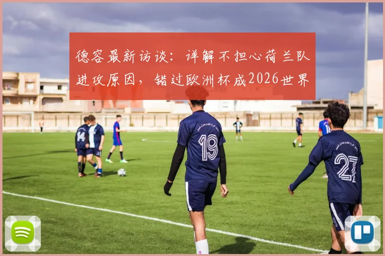 德容最新访谈:详解不担心荷兰队进攻原因,错过欧洲杯成2026世界杯最大动力