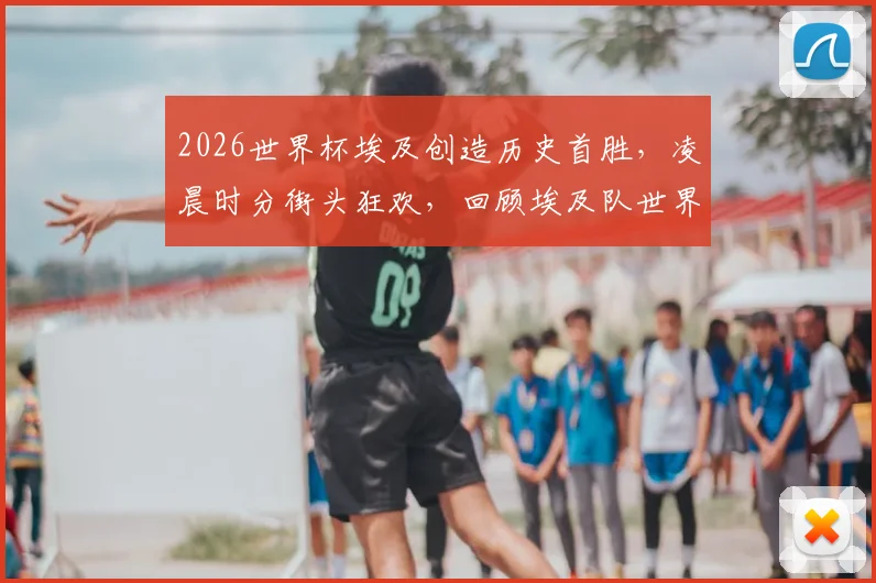 2026世界杯埃及创造历史首胜,凌晨时分街头狂欢,回顾埃及队世界杯征程与经典时刻