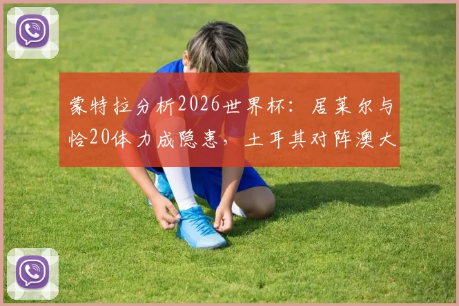 蒙特拉分析2026世界杯:居莱尔与恰20体力成隐患,土耳其对阵澳大利亚胜算几何?