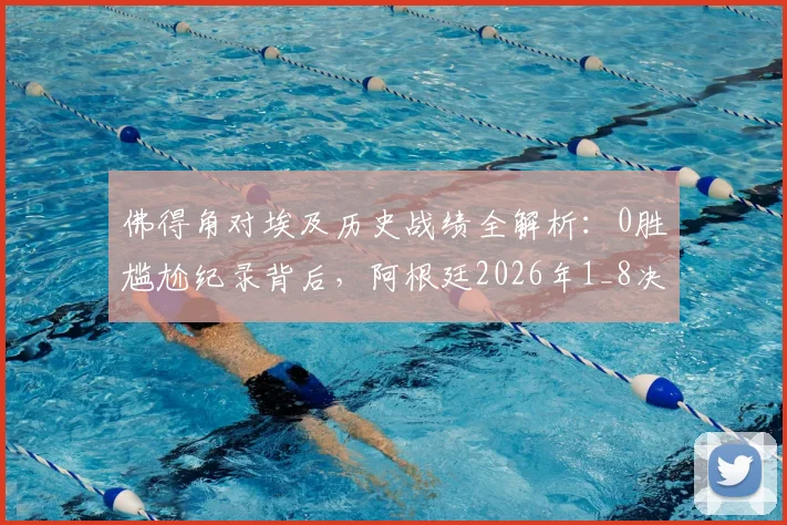佛得角对埃及历史战绩全解析:0胜尴尬纪录背后,阿根廷2026年1_8决赛潜在挑战深度分析
