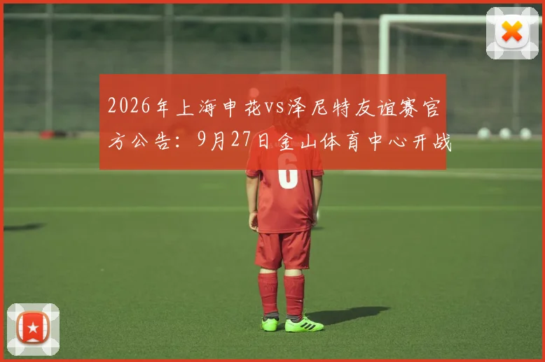 2026年上海申花vs泽尼特友谊赛官方公告:9月27日金山体育中心开战,附购票与观赛全指南