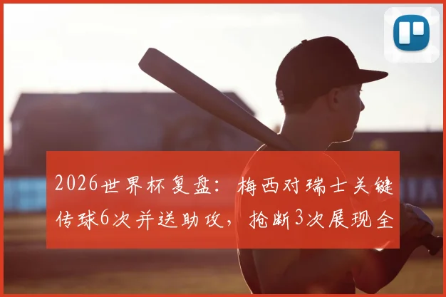 2026世界杯复盘:梅西对瑞士关键传球6次并送助攻,抢断3次展现全能数据,全场评分领跑