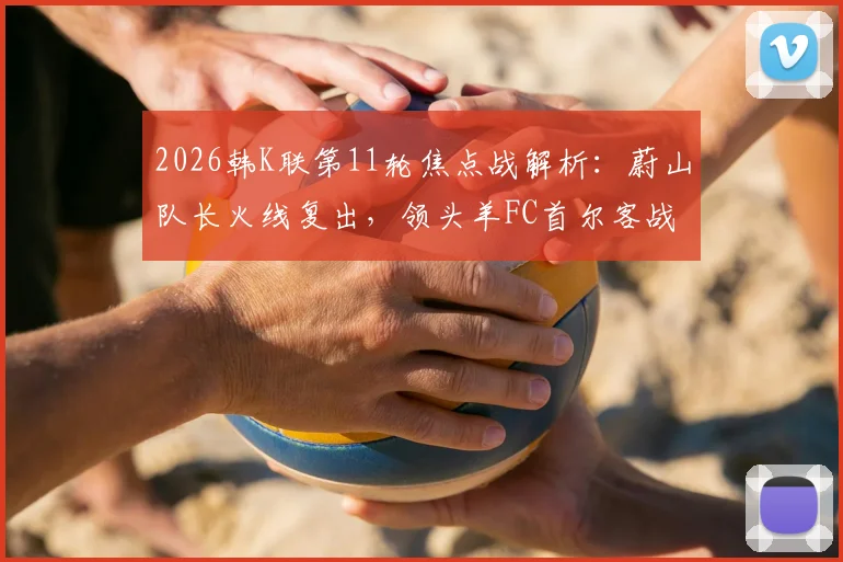 2026韩K联第11轮焦点战解析：蔚山队长火线复出，领头羊FC首尔客战遇考验，附最新积分榜与比分预测